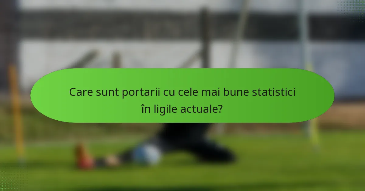 Care sunt portarii cu cele mai bune statistici în ligile actuale?