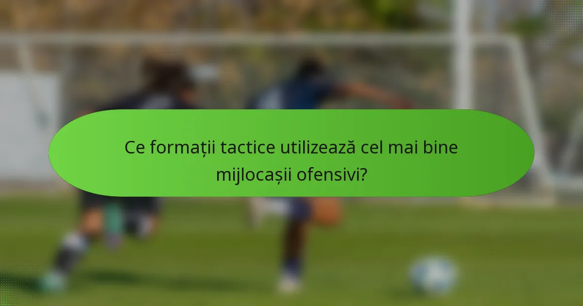Ce formații tactice utilizează cel mai bine mijlocașii ofensivi?