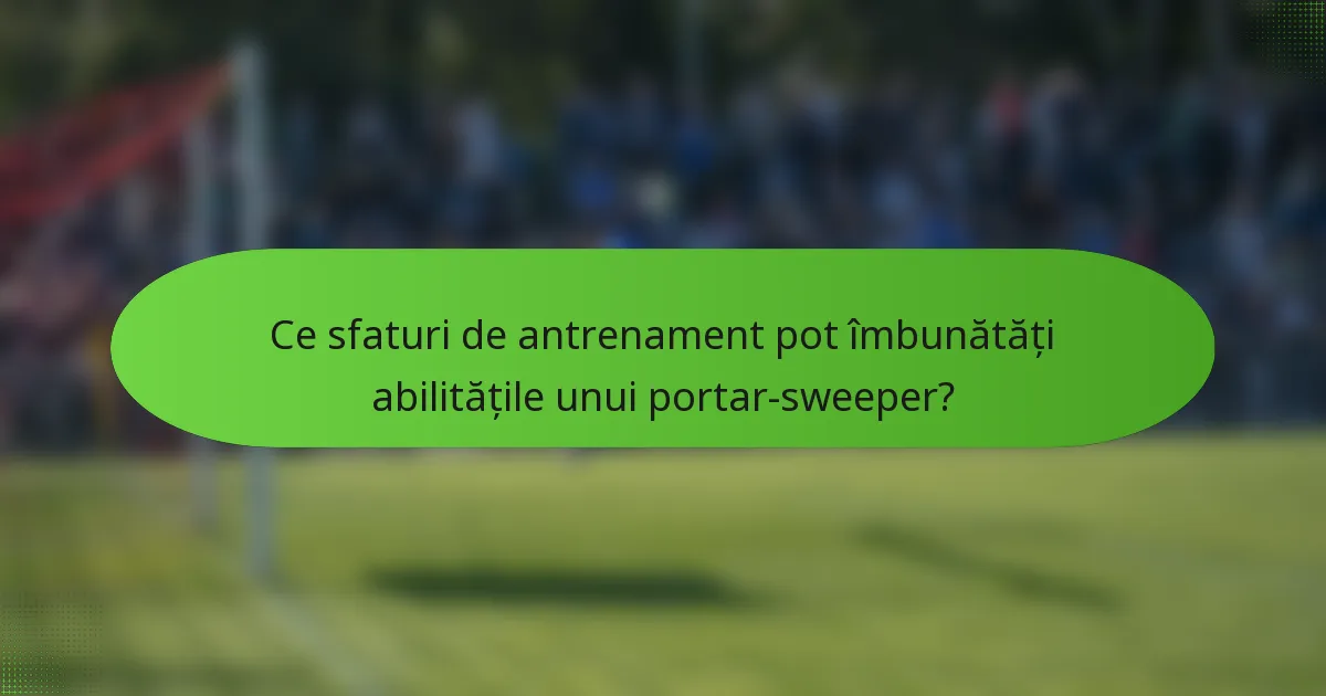 Ce sfaturi de antrenament pot îmbunătăți abilitățile unui portar-sweeper?
