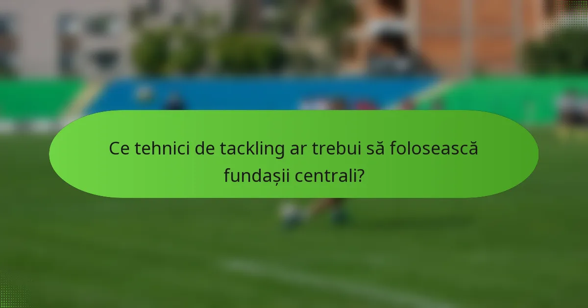 Ce tehnici de tackling ar trebui să folosească fundașii centrali?