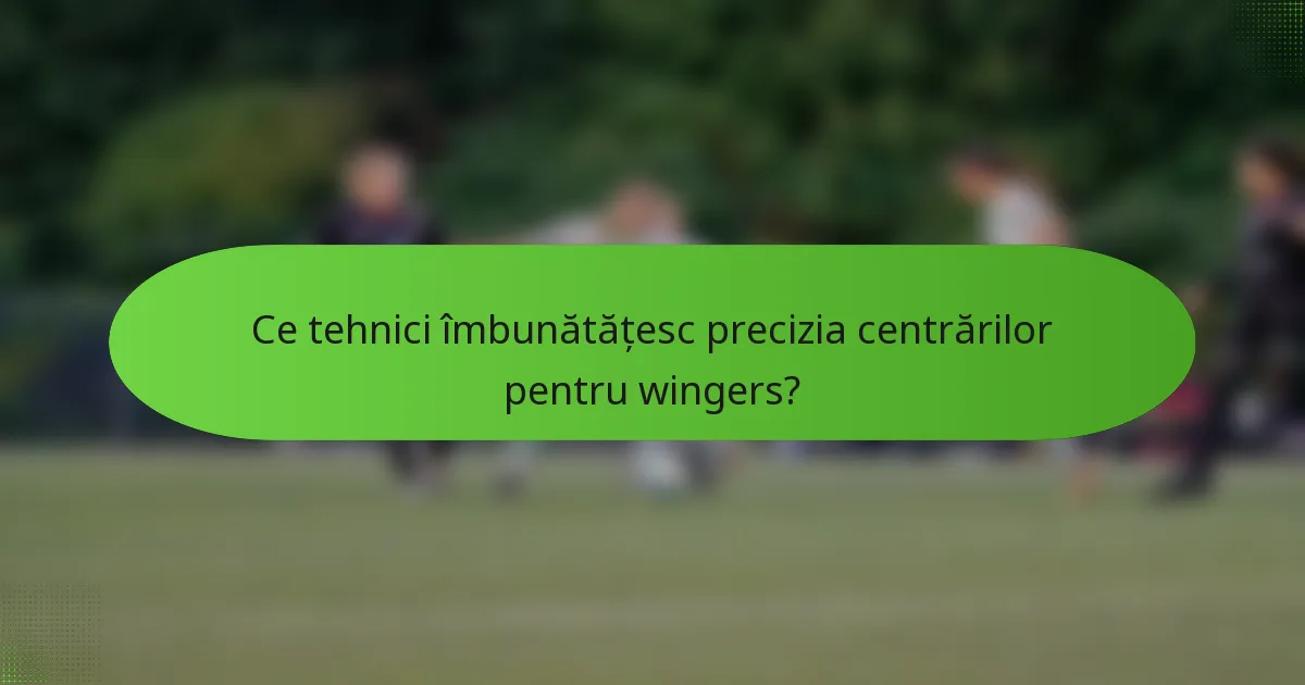 Ce tehnici îmbunătățesc precizia centrărilor pentru wingers?