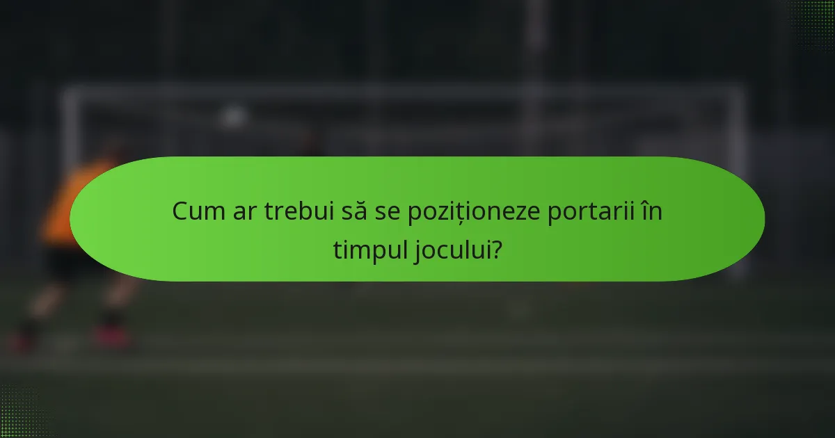 Cum ar trebui să se poziționeze portarii în timpul jocului?