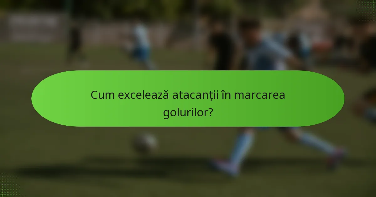 Cum excelează atacanții în marcarea golurilor?