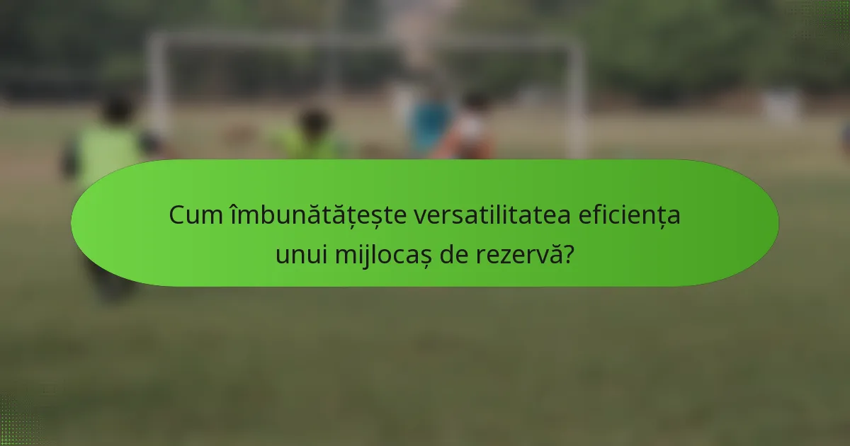 Cum îmbunătățește versatilitatea eficiența unui mijlocaș de rezervă?