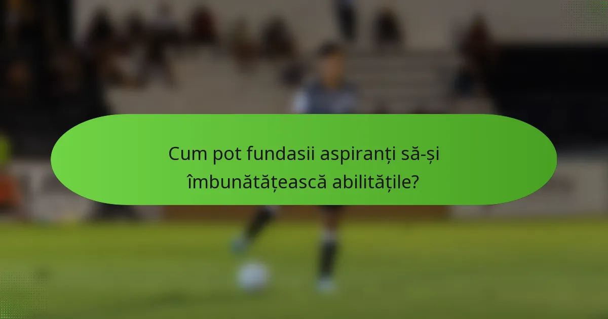 Cum pot fundasii aspiranți să-și îmbunătățească abilitățile?