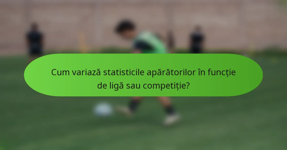 Cum variază statisticile apărătorilor în funcție de ligă sau competiție?